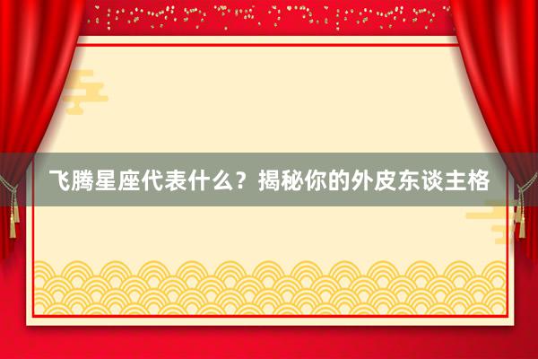 飞腾星座代表什么？揭秘你的外皮东谈主格